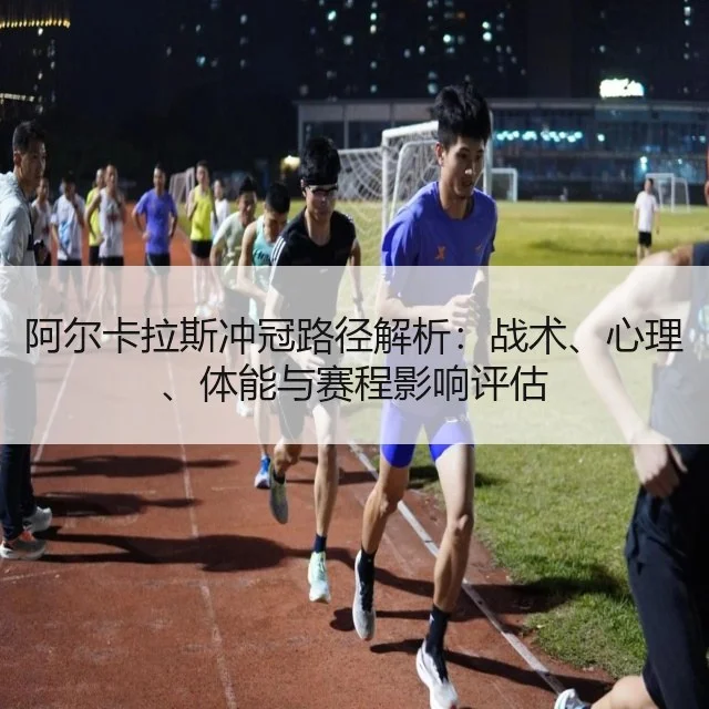 阿尔卡拉斯冲冠路径解析：战术、心理、体能与赛程影响评估